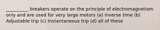 __________ breakers operate on the principle of electromagnetism only and are used for very large motors (a) inverse time (b) Adjustable trip (c) Instantaneous trip (d) all of these
