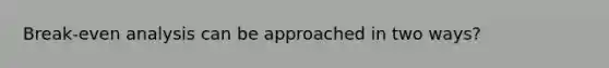 Break-even analysis can be approached in two ways?