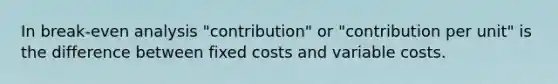 In break-even analysis "contribution" or "contribution per unit" is the difference between fixed costs and variable costs.