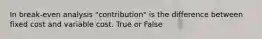 In break-even analysis "contribution" is the difference between fixed cost and variable cost. True or False