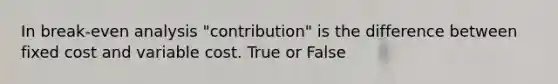 In break-even analysis "contribution" is the difference between fixed cost and variable cost. True or False