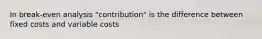 In break-even analysis "contribution" is the difference between fixed costs and variable costs