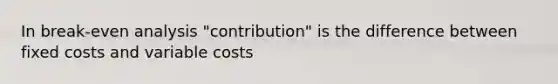 In break-even analysis "contribution" is the difference between fixed costs and variable costs