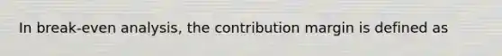 In break-even analysis, the contribution margin is defined as