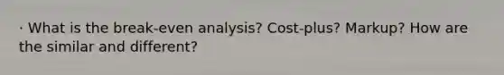 · What is the break-even analysis? Cost-plus? Markup? How are the similar and different?