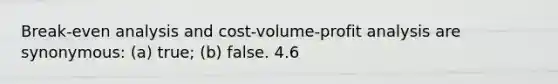 Break-even analysis and cost-volume-profit analysis are synonymous: (a) true; (b) false. 4.6