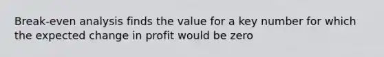 Break-even analysis finds the value for a key number for which the expected change in profit would be zero