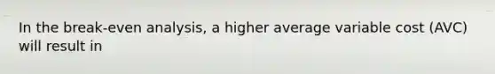 In the break-even analysis, a higher average variable cost (AVC) will result in