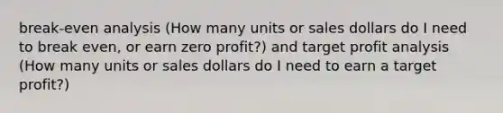 break-even analysis (How many units or sales dollars do I need to break even, or earn zero profit?) and target profit analysis (How many units or sales dollars do I need to earn a target profit?)