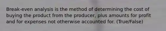 Break-even analysis is the method of determining the cost of buying the product from the producer, plus amounts for profit and for expenses not otherwise accounted for. (True/False)