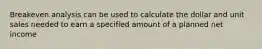Breakeven analysis can be used to calculate the dollar and unit sales needed to earn a specified amount of a planned net income