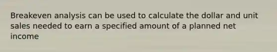 Breakeven analysis can be used to calculate the dollar and unit sales needed to earn a specified amount of a planned net income