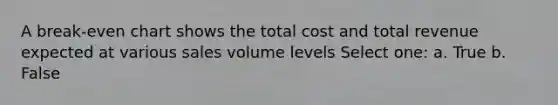 A break-even chart shows the total cost and total revenue expected at various sales volume levels Select one: a. True b. False