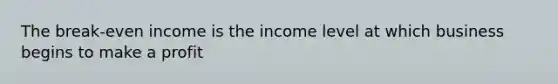 The break-even income is the income level at which business begins to make a profit