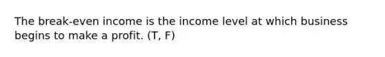 The break-even income is the income level at which business begins to make a profit. (T, F)