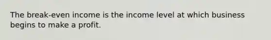 The break-even income is the income level at which business begins to make a profit.