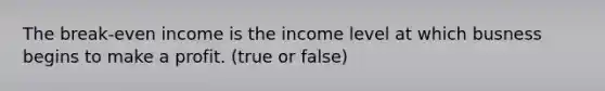 The break-even income is the income level at which busness begins to make a profit. (true or false)