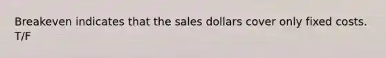 Breakeven indicates that the sales dollars cover only fixed costs. T/F