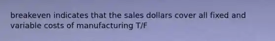 breakeven indicates that the sales dollars cover all fixed and variable costs of manufacturing T/F