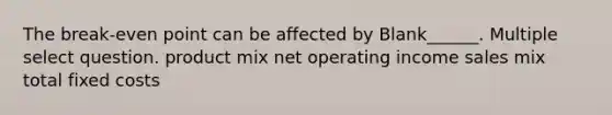 The break-even point can be affected by Blank______. Multiple select question. product mix net operating income sales mix total fixed costs