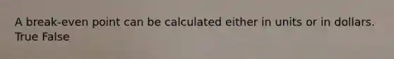 A break-even point can be calculated either in units or in dollars. True False