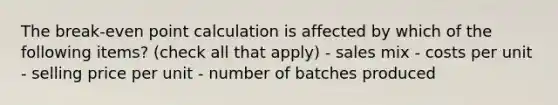 The break-even point calculation is affected by which of the following items? (check all that apply) - sales mix - costs per unit - selling price per unit - number of batches produced