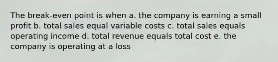 The break-even point is when a. the company is earning a small profit b. total sales equal variable costs c. total sales equals operating income d. total revenue equals total cost e. the company is operating at a loss