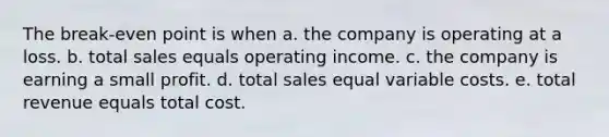 The break-even point is when a. the company is operating at a loss. b. total sales equals operating income. c. the company is earning a small profit. d. total sales equal variable costs. e. total revenue equals total cost.