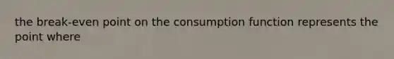 the break-even point on the consumption function represents the point where