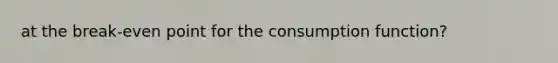 at the break-even point for the consumption function?