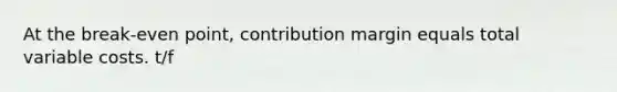 At the break-even point, contribution margin equals total variable costs. t/f