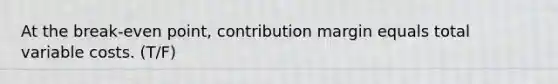 At the break-even point, contribution margin equals total variable costs. (T/F)