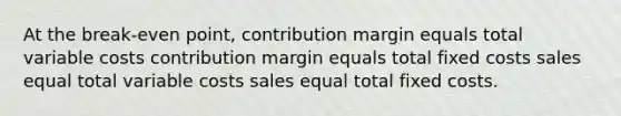 At the break-even point, contribution margin equals total variable costs contribution margin equals total fixed costs sales equal total variable costs sales equal total fixed costs.