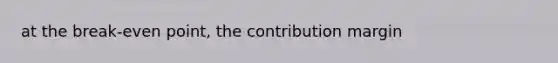 at the break-even point, the contribution margin