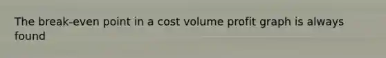 The break-even point in a cost volume profit graph is always found