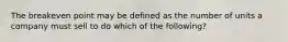 The breakeven point may be defined as the number of units a company must sell to do which of the​ following?