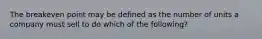 The breakeven point may be defined as the number of units a company must sell to do which of the following?