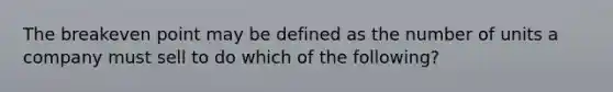 The breakeven point may be defined as the number of units a company must sell to do which of the following?