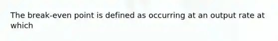 The break-even point is defined as occurring at an output rate at which