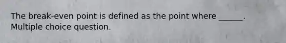 The break-even point is defined as the point where ______. Multiple choice question.