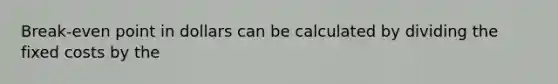 Break-even point in dollars can be calculated by dividing the fixed costs by the