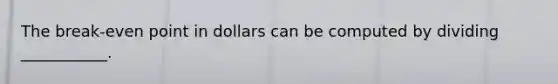 The break-even point in dollars can be computed by dividing ___________.