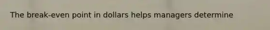 The break-even point in dollars helps managers determine