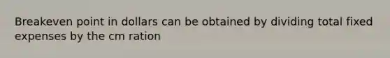 Breakeven point in dollars can be obtained by dividing total fixed expenses by the cm ration