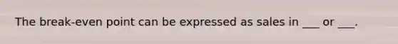 The break-even point can be expressed as sales in ___ or ___.