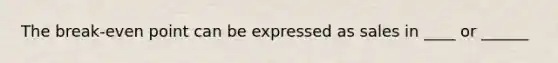 The break-even point can be expressed as sales in ____ or ______