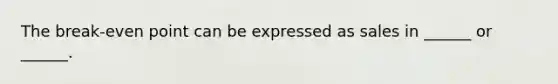 The break-even point can be expressed as sales in ______ or ______.