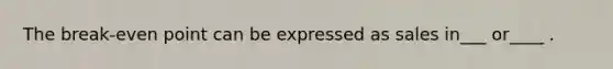 The break-even point can be expressed as sales in___ or____ .