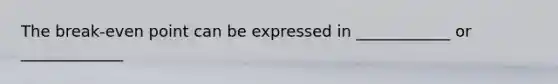The break-even point can be expressed in ____________ or _____________