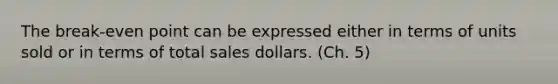 The break-even point can be expressed either in terms of units sold or in terms of total sales dollars. (Ch. 5)